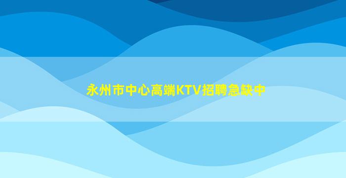 永州市中心高端KTV招聘急缺中